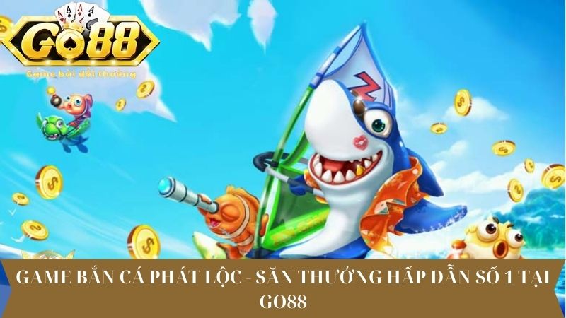 Game Bắn cá Phát Lộc - Săn thưởng hấp dẫn số 1 tại Go88