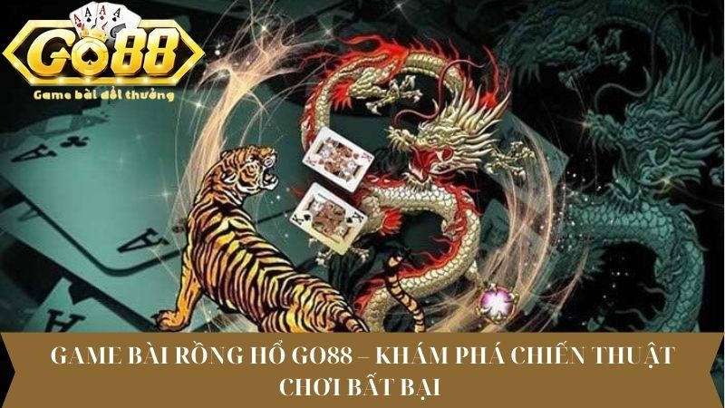 Game bài rồng hổ Go88 – Khám phá chiến thuật chơi bất bại